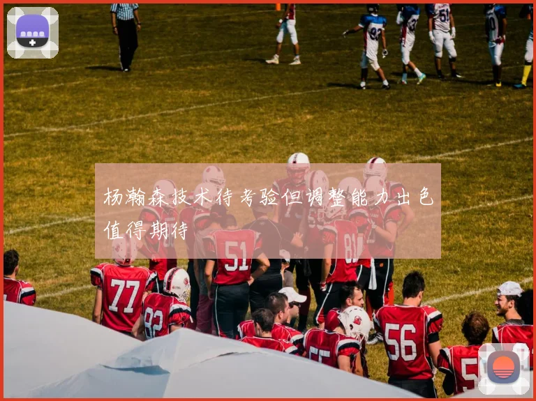 杨瀚森技术待考验但调整能力出色值得期待
