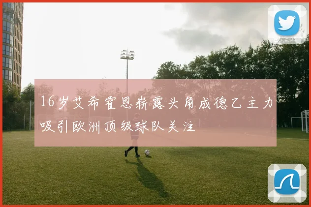 16岁艾希霍恩崭露头角成德乙主力吸引欧洲顶级球队关注