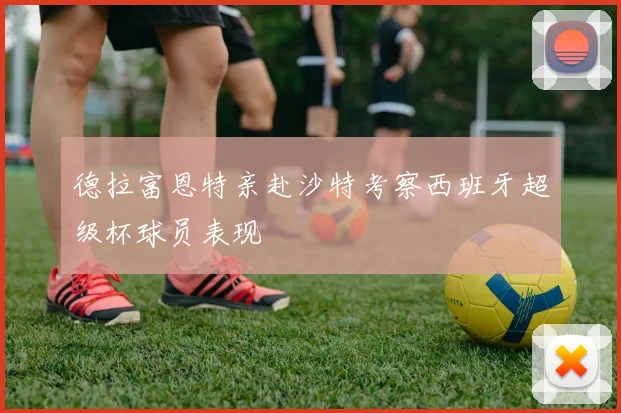 德拉富恩特亲赴沙特考察西班牙超级杯球员表现