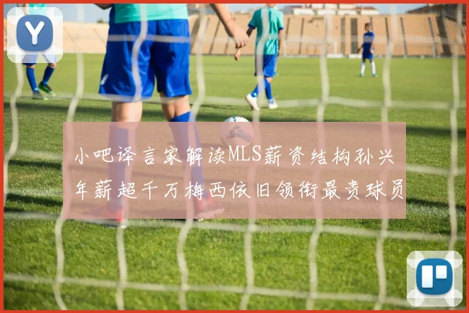 小吧译言家解读MLS薪资结构孙兴慜年薪超千万梅西依旧领衔最贵球员