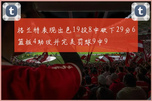 格兰特表现出色19投8中砍下29分6篮板4助攻并完美罚球9中9