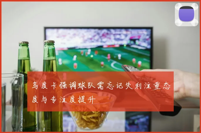 乌度卡强调球队需忘记失利注重态度与专注度提升