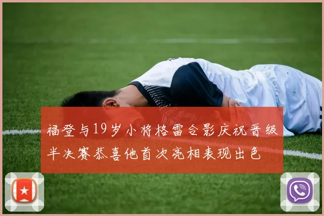 福登与19岁小将格雷合影庆祝晋级半决赛恭喜他首次亮相表现出色