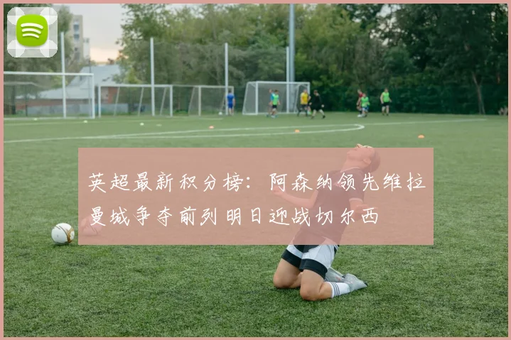 英超最新积分榜：阿森纳领先维拉曼城争夺前列明日迎战切尔西