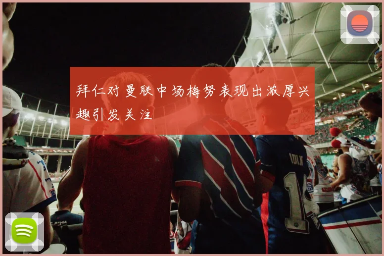 拜仁对曼联中场梅努表现出浓厚兴趣引发关注