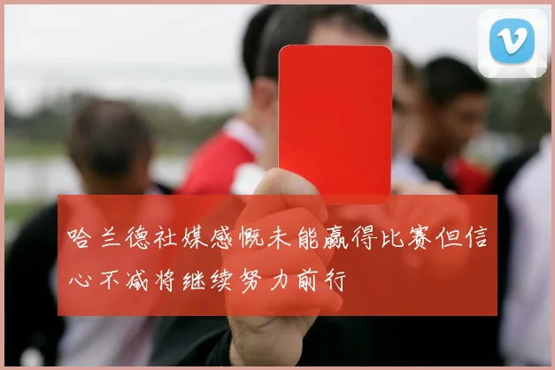 哈兰德社媒感慨未能赢得比赛但信心不减将继续努力前行