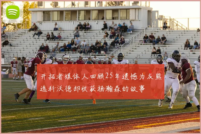 开拓者媒体人回顾25年遗憾为灰熊选科沃德却收获杨瀚森的故事