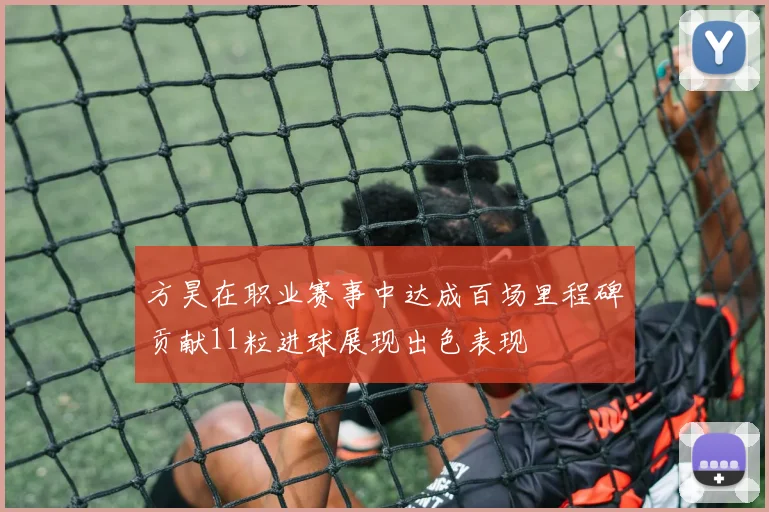 方昊在职业赛事中达成百场里程碑贡献11粒进球展现出色表现