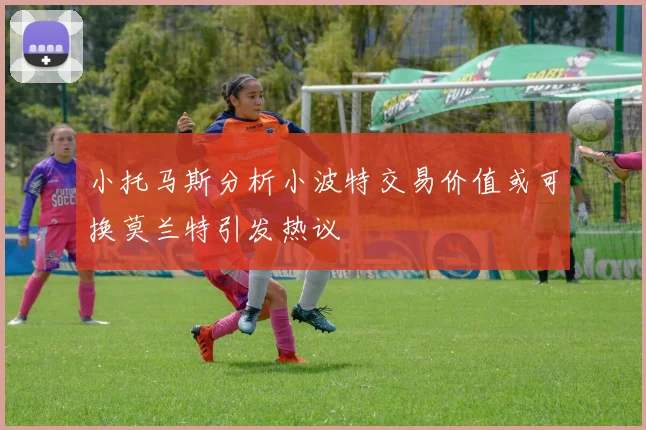 小托马斯分析小波特交易价值或可换莫兰特引发热议