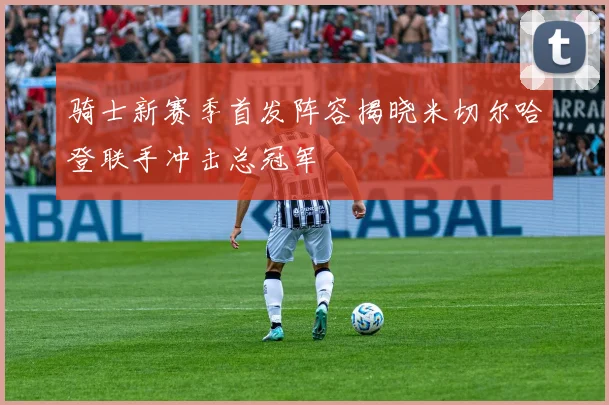 骑士新赛季首发阵容揭晓米切尔哈登联手冲击总冠军