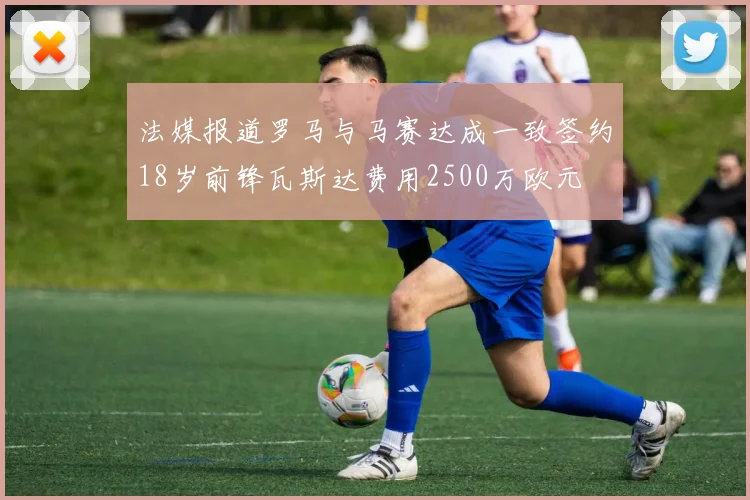 法媒报道罗马与马赛达成一致签约18岁前锋瓦斯达费用2500万欧元