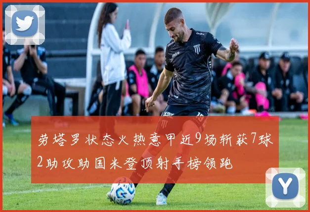 劳塔罗状态火热意甲近9场斩获7球2助攻助国米登顶射手榜领跑