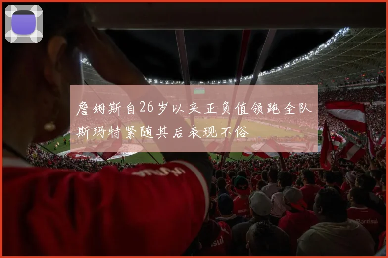 詹姆斯自26岁以来正负值领跑全队斯玛特紧随其后表现不俗