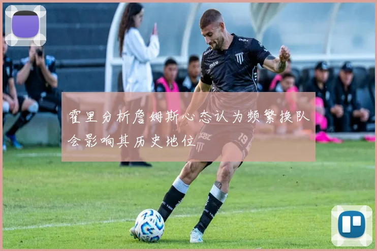 霍里分析詹姆斯心态认为频繁换队会影响其历史地位