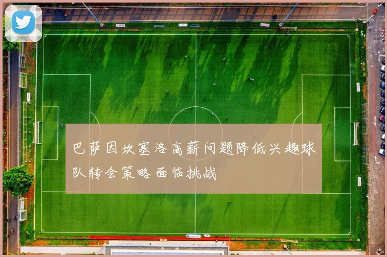 巴萨因坎塞洛高薪问题降低兴趣球队转会策略面临挑战