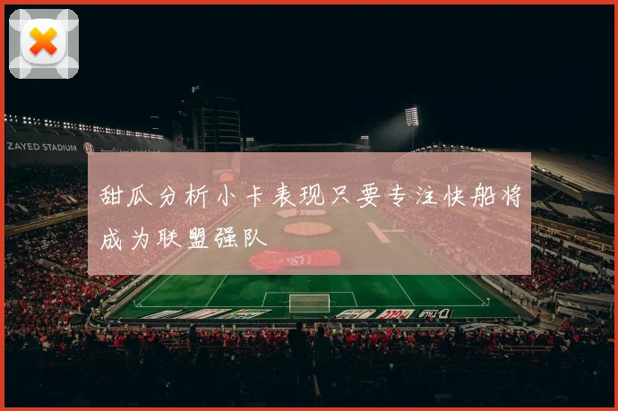 甜瓜分析小卡表现只要专注快船将成为联盟强队