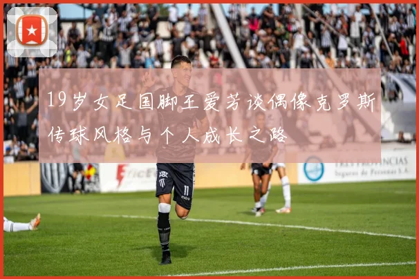 19岁女足国脚王爱芳谈偶像克罗斯传球风格与个人成长之路