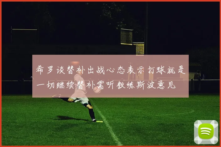 希罗谈替补出战心态表示打球就是一切继续替补需听教练斯波意见