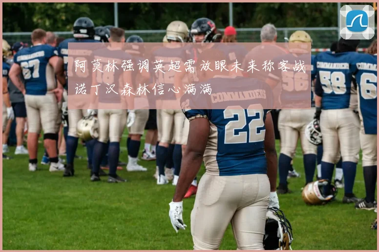 阿莫林强调英超需放眼未来称客战诺丁汉森林信心满满