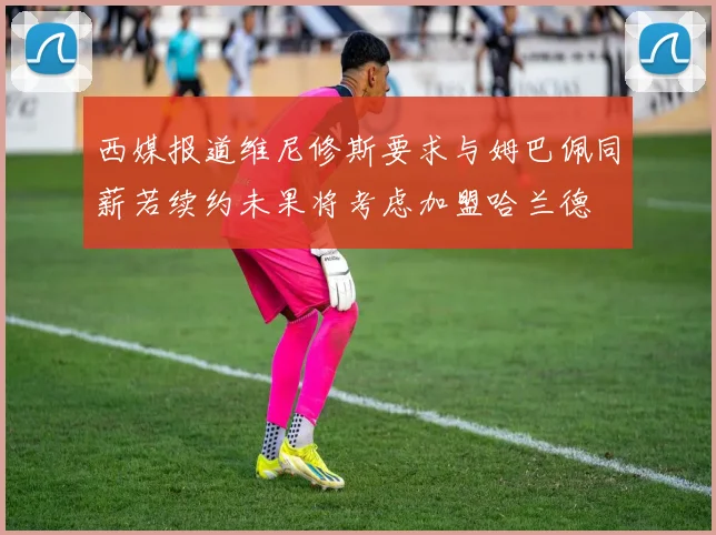 西媒报道维尼修斯要求与姆巴佩同薪若续约未果将考虑加盟哈兰德