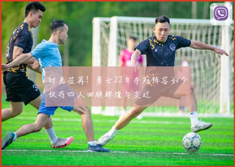 时光荏苒！勇士22年夺冠阵容如今仅存四人回顾辉煌与变迁
