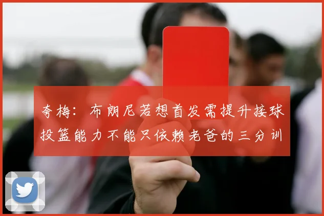 夸梅：布朗尼若想首发需提升接球投篮能力不能只依赖老爸的三分训练