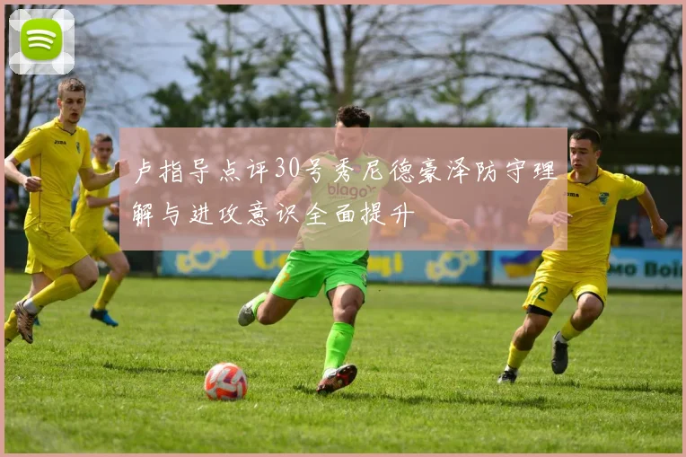 卢指导点评30号秀尼德豪泽防守理解与进攻意识全面提升