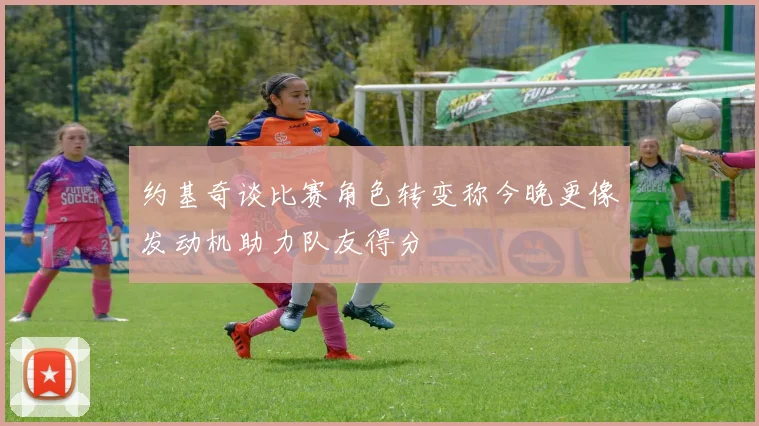 约基奇谈比赛角色转变称今晚更像发动机助力队友得分