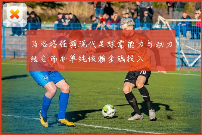 马洛塔强调现代足球需能力与动力结合而非单纯依赖金钱投入