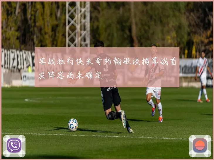 客战独行侠米奇约翰逊谈揭幕战首发阵容尚未确定