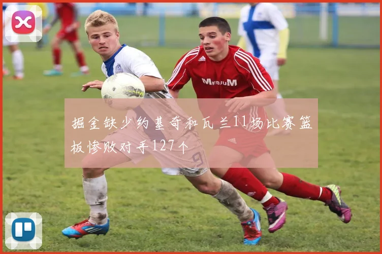 掘金缺少约基奇和瓦兰11场比赛篮板惨败对手127个