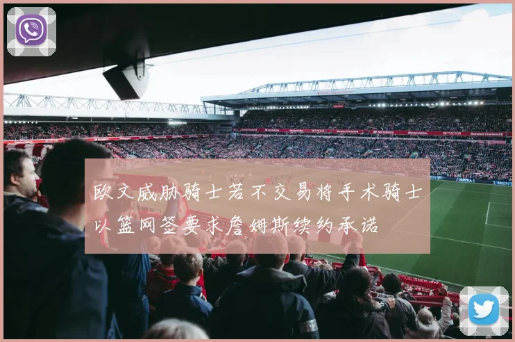 欧文威胁骑士若不交易将手术骑士以篮网签要求詹姆斯续约承诺