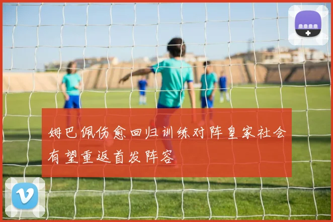 姆巴佩伤愈回归训练对阵皇家社会有望重返首发阵容