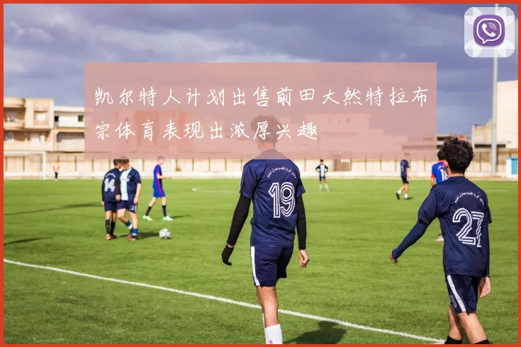 凯尔特人计划出售前田大然特拉布宗体育表现出浓厚兴趣