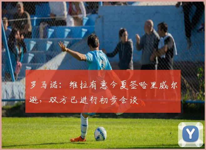 罗马诺：维拉有意今夏签哈里威尔逊，双方已进行初步会谈