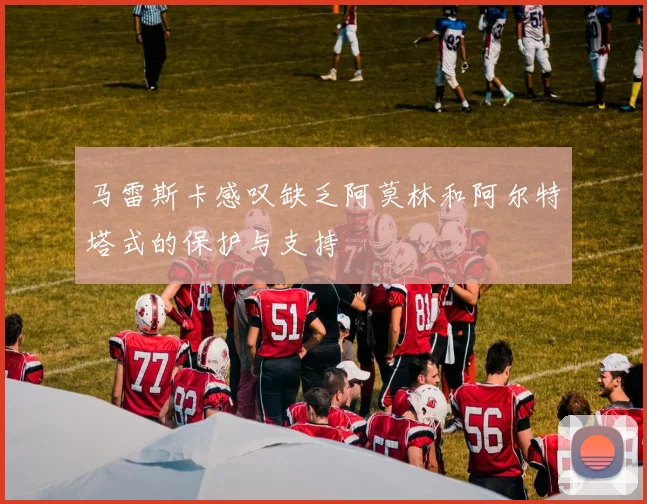 马雷斯卡感叹缺乏阿莫林和阿尔特塔式的保护与支持