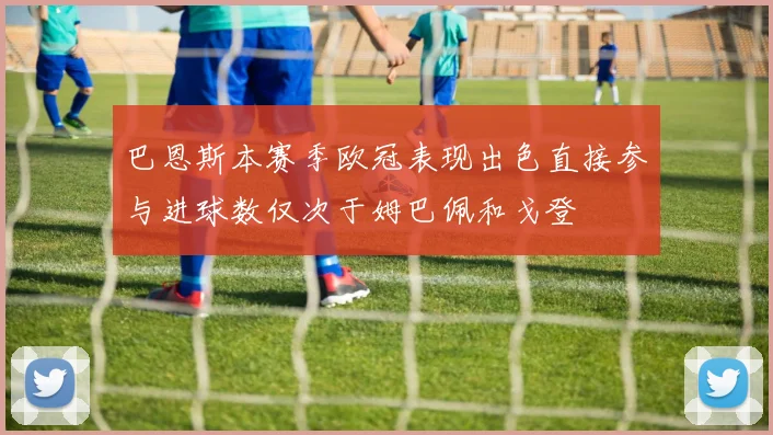 巴恩斯本赛季欧冠表现出色直接参与进球数仅次于姆巴佩和戈登