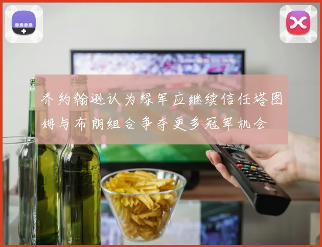 乔约翰逊认为绿军应继续信任塔图姆与布朗组合争夺更多冠军机会