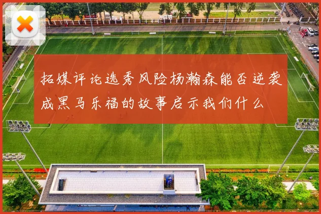拓媒评论选秀风险杨瀚森能否逆袭成黑马乐福的故事启示我们什么