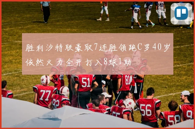 胜利沙特联豪取7连胜领跑C罗40岁依然火力全开打入8球1助