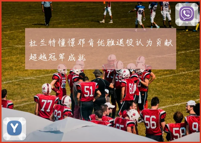 杜兰特憧憬邓肯优雅退役认为贡献超越冠军成就