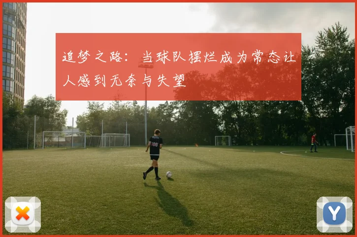 追梦之路：当球队摆烂成为常态让人感到无奈与失望