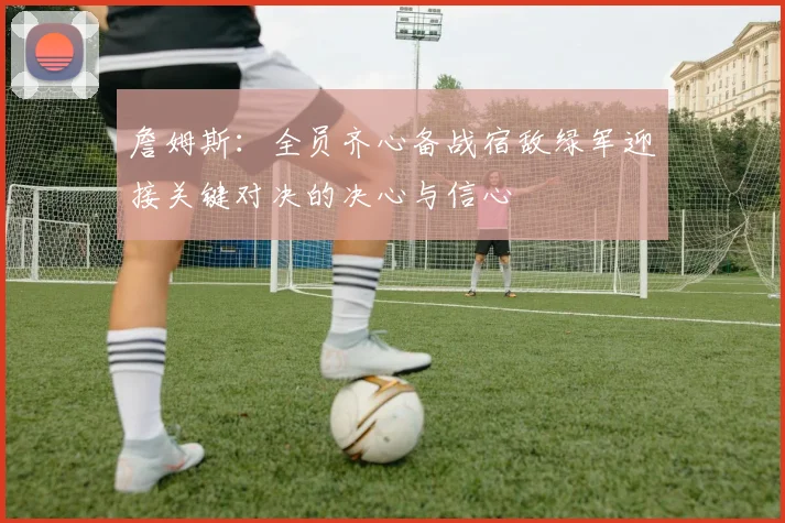 詹姆斯：全员齐心备战宿敌绿军迎接关键对决的决心与信心